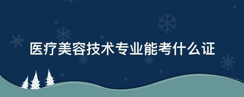 「干货」医疗美容技术专业能考什么证