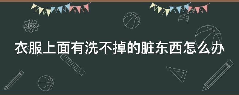 「已解决」衣服上面有洗不掉的脏东西怎么办