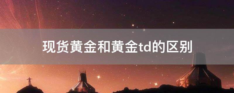 「经验分享」现货黄金和黄金td的区别