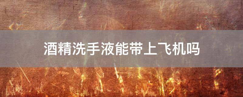 「已解决」酒精洗手液能带上飞机吗
