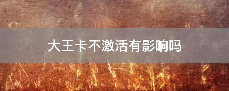 「已回复」大王卡不激活有影响吗