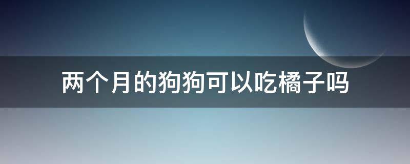 「常识」两个月的狗狗可以吃橘子吗