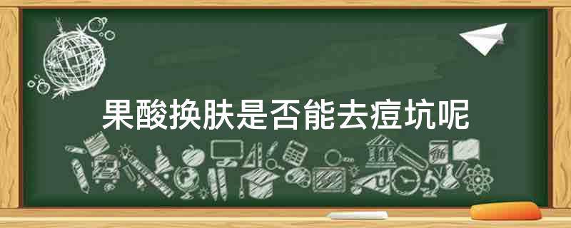 「干货」果酸换肤是否能去痘坑呢