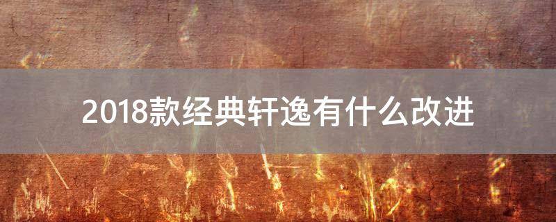 「已解决」2018款经典轩逸有什么改进