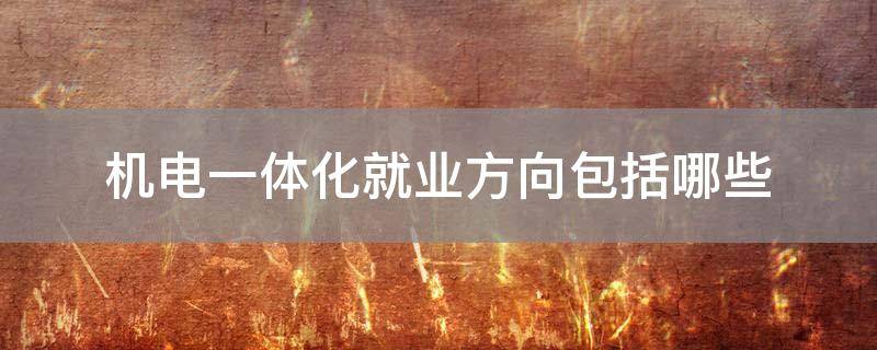 「重点」机电一体化就业方向包括哪些