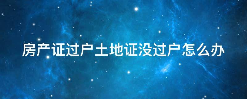 「已回复」房产证过户土地证没过户怎么办