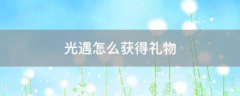 「已解决」光遇怎么获得礼物