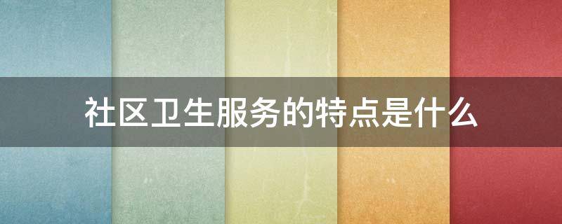 「已解答」社区卫生服务的特点是什么