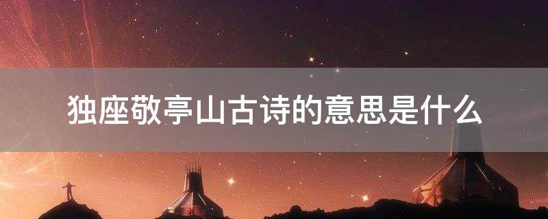 「经验分享」独座敬亭山古诗的意思是什么