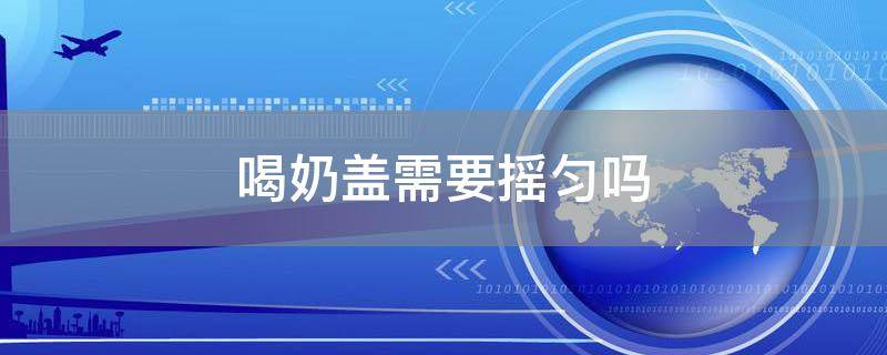 「常识」喝奶盖需要摇匀吗