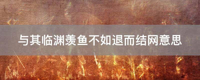 「已解答」与其临渊羡鱼不如退而结网意思