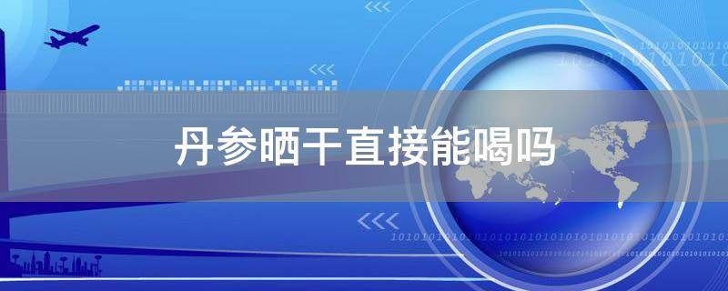「已解答」丹参晒干直接能喝吗