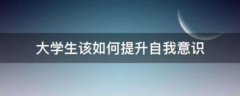 「达人分享」大学生该如何提升自我意识