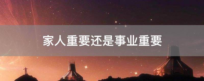 「已解答」家人重要还是事业重要