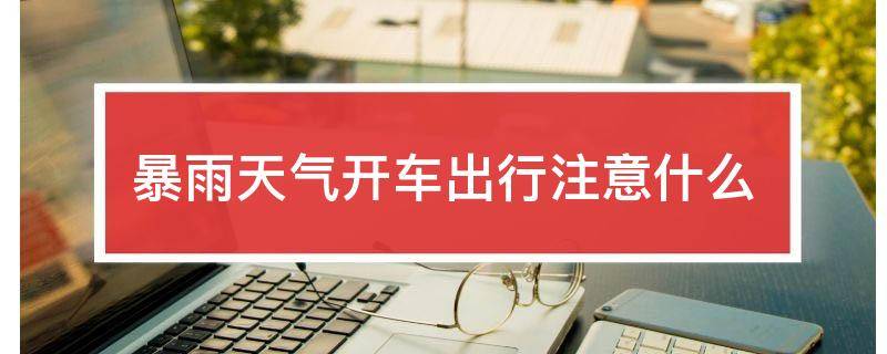 「已解决」暴雨天气开车出行注意什么