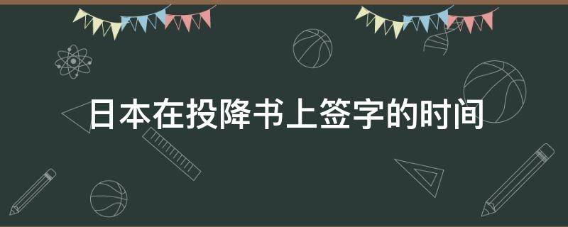 「重点」日本在投降书上签字的时间