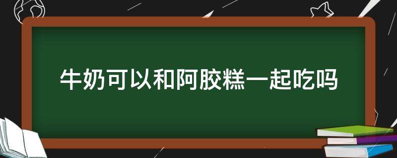 「已解决」牛奶可以和阿胶糕一起吃吗
