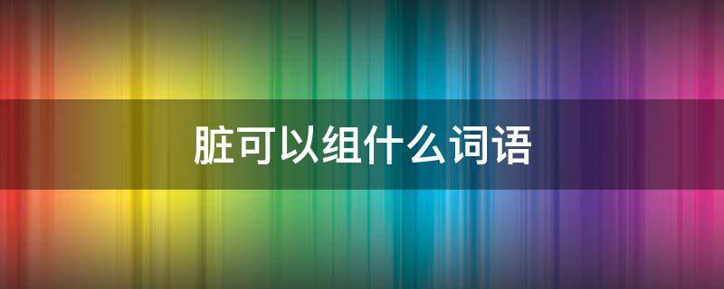 「原创」脏可以组什么词语