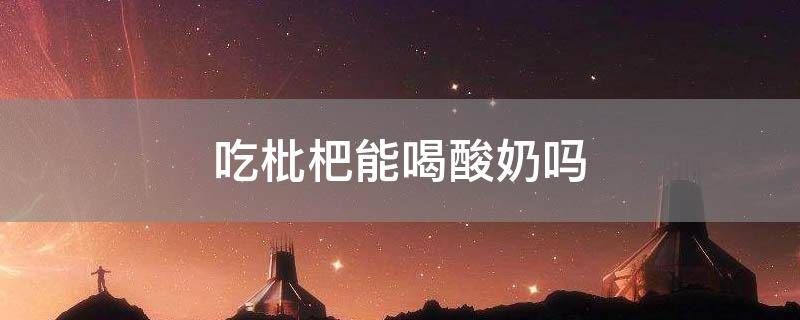 「达人分享」吃枇杷能喝酸奶吗