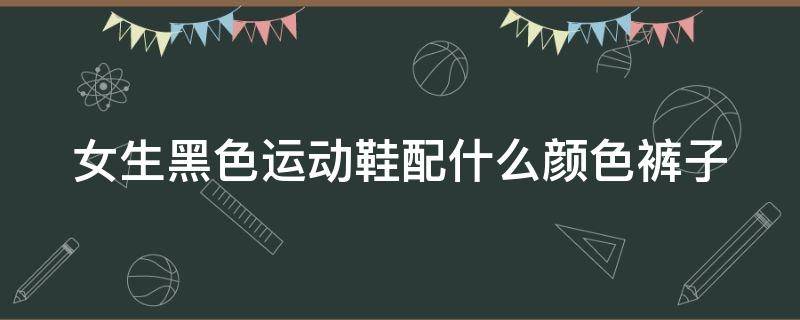 「已解答」女生黑色运动鞋配什么颜色裤子