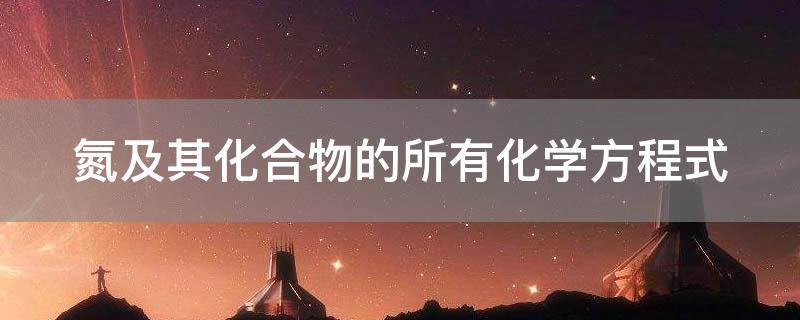 「经验分享」氮及其化合物的所有化学方程式