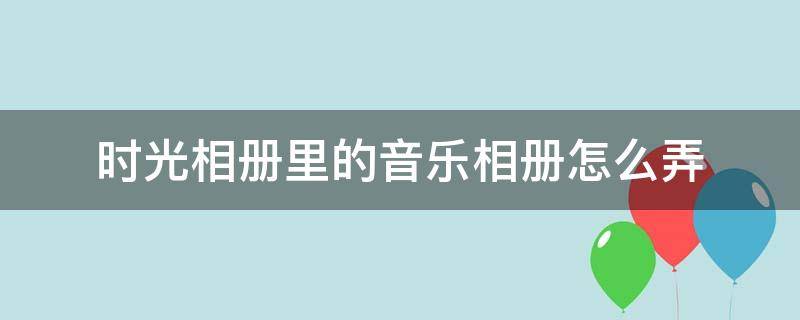 「已解决」时光相册里的音乐相册怎么弄